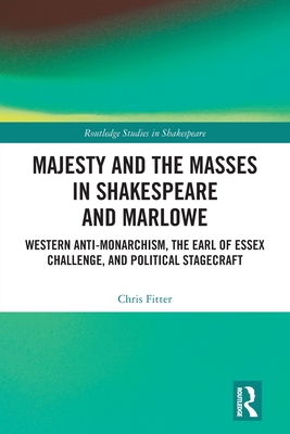 Majesty and the Masses in Shakespeare and Marlowe: Western Anti-Monarchism, The Earl of Essex Challenge, and Political Stagecraft (Routledge Studies in Shakespeare) By Chris Fitter Cover Image