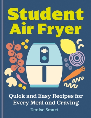 The Student Air Fryer: Quick and Easy Recipes for Every Meal and Craving By Denise Smart Cover Image