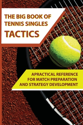 The Big Book of Tennis Singles Tactics: APractical Reference For Match Preparation And Strategy Development: Tennis Tactics Winning Patterns Of Play Cover Image