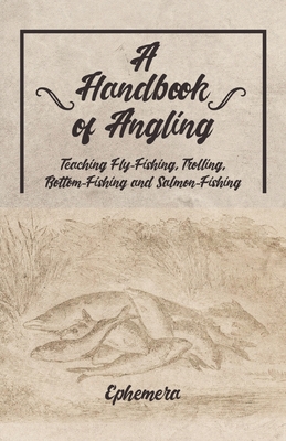 A Handbook of Angling - Teaching Fly-Fishing, Trolling, Bottom-Fishing and  Salmon-Fishing (Paperback)