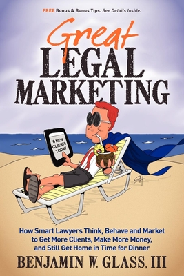 Great Legal Marketing: How Smart Lawyers Think, Behave and Market to Get More Clients, Make More Money, and Still Get Home in Time for Dinner Cover Image