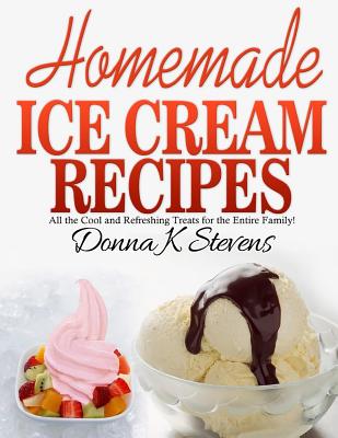 Homemade Ice Cream Recipes: All the Cool and Refreshing Treats for the Entir By Donna K. Stevens Cover Image