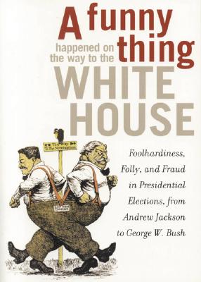 A Funny Thing Happened on the Way to the White House: Foolhardiness, Folly,  and Fraud in Presidential Elections, from Andrew Jackson to George W. Bush  (Paperback) | Malaprop's Bookstore/Cafe