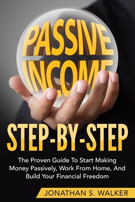 How To Earn Passive Income - Step By Step: The Proven Guide To Start Making Money Passively Work From Home And Build Your Financial Freedom By Jonathan S. Walker Cover Image