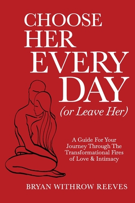 Choose Her Every Day (or Leave Her): A Guide for Your Journey Through the Transformational Fires of Love & Intimacy Cover Image