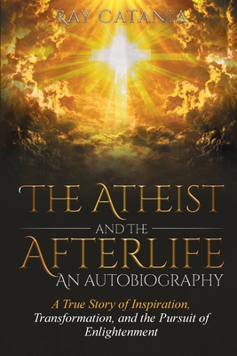 The Atheist and the Afterlife - an Autobiography: A True Story of Inspiration, Transformation, and the Pursuit of Enlightenment Cover Image
