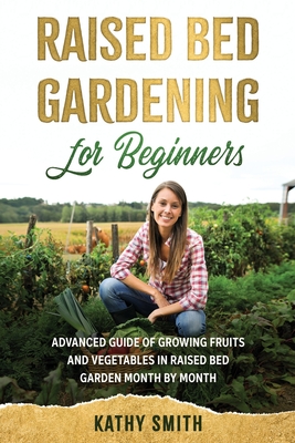 Raised Bed Gardening for Beginners: Advanced Guide for Growing Fruits and Vegetables in Raised Bed Gardens Month by Month