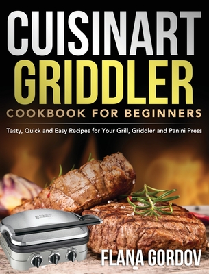 Cuisinart Griddler Cookbook for Beginners: Tasty, Quick and Easy Recipes for Your Grill, Griddler and Panini Press By Flana Gordov Cover Image