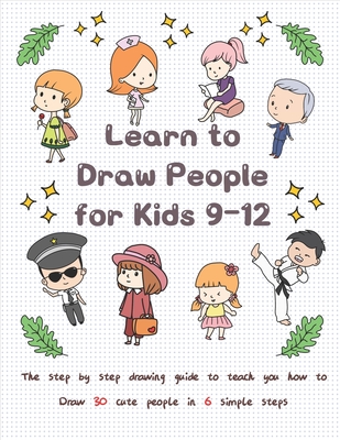 Learn to Draw People for Kids 9-12: The Step by Step Drawing Guide to Teach  You How to Draw 30 Cute People in 6 Simple Steps (Paperback)