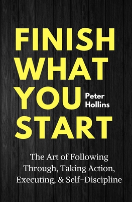 Finish What You Start: The Art of Following Through, Taking Action, Executing, & Self-Discipline By Peter Hollins Cover Image