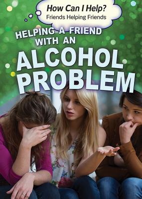 Helping a Friend with an Alcohol Problem (How Can I Help? Friends Helping Friends)