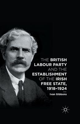 The British Labour Party and the Establishment of the Irish Free State, 1918-1924 By I. Gibbons Cover Image