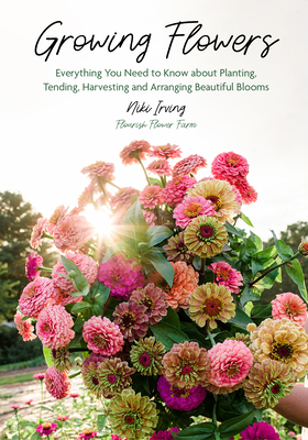 Growing Flowers: Everything You Need to Know about Planting, Tending, Harvesting and Arranging Beautiful Blooms (Gardening Book for Beg By Niki Irving Cover Image
