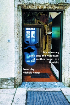 My adversary came onto the windowsill of another dream, as a bluebird By Michele Rozga Cover Image