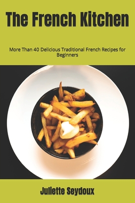 The French Kitchen: More Than 40 Delicious Traditional French Recipes for Beginners Cover Image