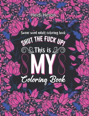Shut The Fuck Up! This Is My Coloring Book: Swear Word Adult Coloring Book Pages with Stress Relieving and Relaxing Designs Turn your stress into succ Cover Image