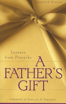 A Father's Gift: Lessons from Proverbs By Kenneth B. Wingate, Sinclair B. Ferguson (Foreword by) Cover Image