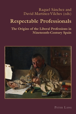 Respectable Professionals; The Origins of the Liberal Professions in Nineteenth-Century Spain (Hispanic Studies: Culture and Ideas #59) By Claudio Canaparo (Editor), Raquel Sánchez (Editor), David Martínez-Vilches (Editor) Cover Image