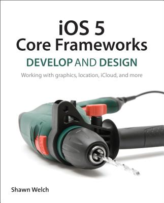 IOS 5 Core Frameworks: Develop and Design: Working with Graphics, Location, Icloud, and More Cover Image