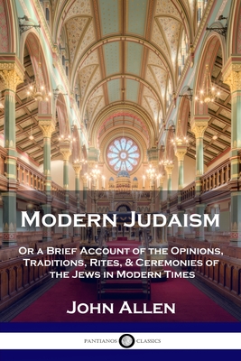 Modern Judaism: Or a Brief Account of the Opinions, Traditions, Rites, & Ceremonies of the Jews in Modern Times By John Allen Cover Image