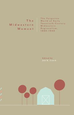 The Midwestern Moment: The Forgotten World of Early Twentieth-Century Midwestern Regionalism, 1880-1940 By Jon K. Lauck (Editor) Cover Image