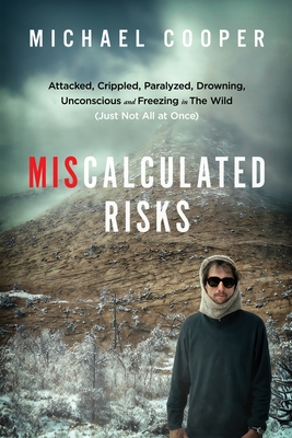 Miscalculated Risks: Attacked, Crippled, Paralyzed, Drowning, Unconscious and Freezing in The Wild (Just Not All at Once) By Michael Cooper Cover Image
