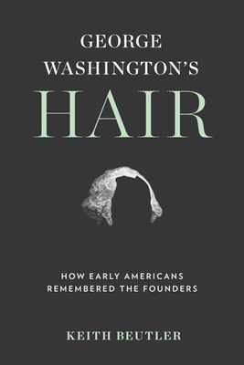 George Washington's Hair: How Early Americans Remembered the Founders By Keith Beutler Cover Image