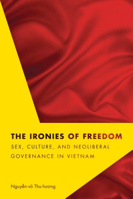 The Ironies of Freedom: Sex, Culture, and Neoliberal Governance in Vietnam (Critical Dialogues in Southeast Asian Studies)