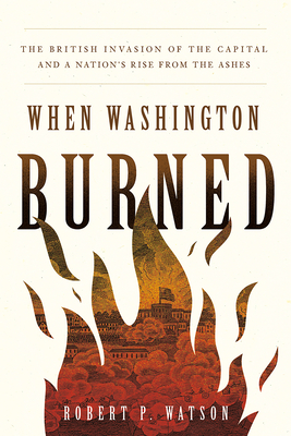 When Washington Burned: The British Invasion of the Capital and a Nation's Rise from the Ashes By Robert P. Watson Cover Image
