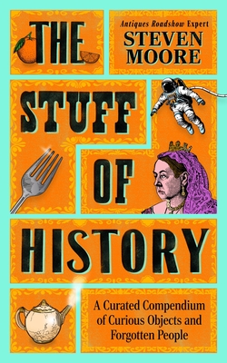 The Stuff of History : A Curated Compendium of Curious Objects and Forgotten People By Steven Moore, PhD Cover Image