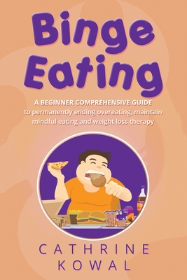 Binge Eating: A Beginner Comprehensive Guide to Permanently Ending Overeating, Maintain Mindful Eating and Weight Loss Therapy Cover Image