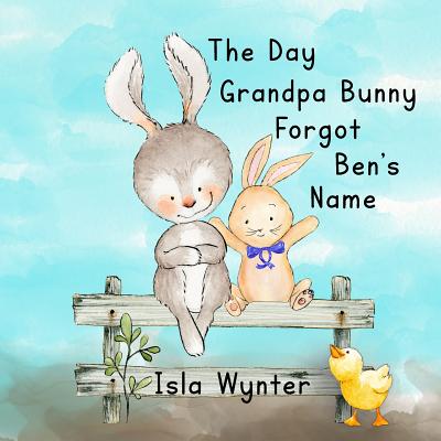 The Day Grandpa Bunny Forgot Ben's Name: A picture book about dementia By Isla Wynter Cover Image