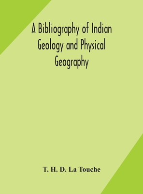 A bibliography of Indian geology and Physical Geography with an annotated index of Minerals of Economic value By T. H. D. La Touche Cover Image