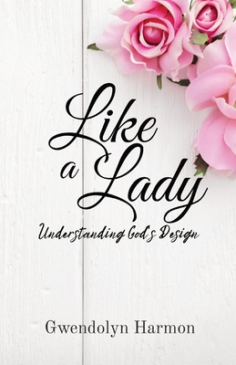 Like a Lady: Understanding God's Design By Gwendolyn Harmon Cover Image