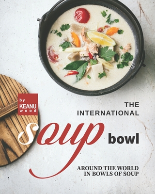 The International Soup Bowl: Around the World in Bowls of Soup By Keanu Wood Cover Image