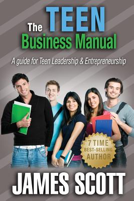 The Teen Business Manual: A guide for Teen Leadership & Entrepreneurship By James Scott Cover Image