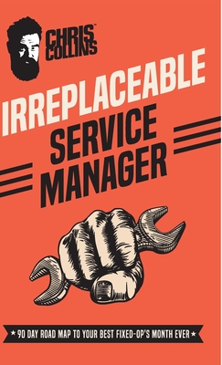 Irreplaceable Service Manager: 90 Day Road Map to Your Best Fixed-Op's Month Ever By Chris Collins Cover Image