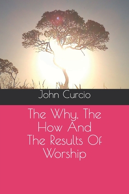 The Why, The How And The Results Of Worship By John Curcio Cover Image