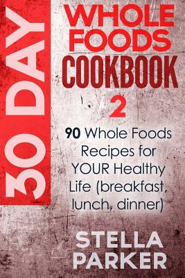 30 Day Whole Foods Cookbook 2: 90 Whole Foods Recipes for YOUR Healthy Life (breakfast, lunch, dinner) By Stella Parker Cover Image