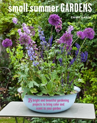 Small Summer Gardens: 35 bright and beautiful gardening projects to bring color and scent to your garden By Emma Hardy Cover Image