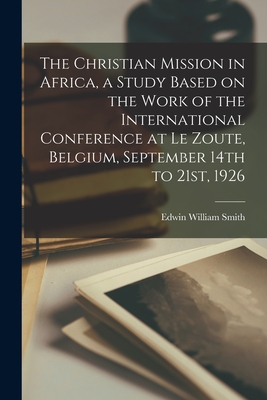 The Christian Mission in Africa, a Study Based on the Work of the International Conference at Le Zoute, Belgium, September 14th to 21st, 1926 Cover Image
