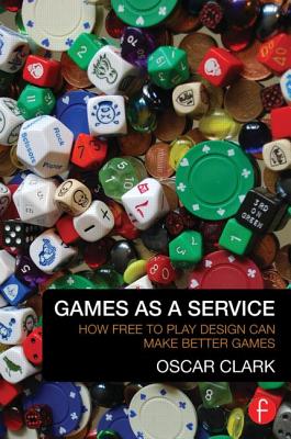 Games as a Service: How Free to Play Design Can Make Better Games By Oscar Clark Cover Image