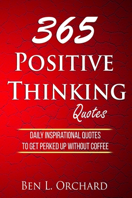 365 Positive Thinking Quotes: Daily Inspirational Quotes To Get Perked Up Without Coffee By Ben L. Orchard Cover Image