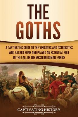 The Goths: A Captivating Guide to the Visigoths and Ostrogoths Who Sacked Rome and Played an Essential Role in the Fall of the We By Captivating History Cover Image