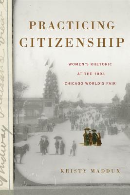 Practicing Citizenship: Women's Rhetoric at the 1893 Chicago World's Fair (Rhetoric and Democratic Deliberation #20) By Kristy Maddux Cover Image