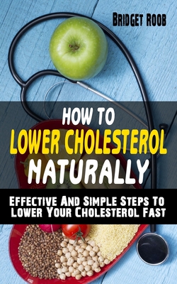 How to Lower Cholesterol Naturally: Effective And Simple Steps To Lower Your Cholesterol Fast - Cut Cholesterol And Improve Heart Health Cover Image
