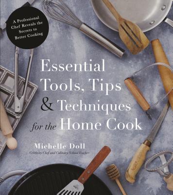 Essential Tools, Tips & Techniques for the Home Cook: A Professional Chef Reveals the Secrets to Better Cooking By Michelle Doll Cover Image