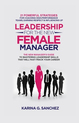 Leadership For The New Female Manager: 21 Powerful Strategies For Coaching High-Performance Teams, Earning Respect & Influencing Up By Karina G. Sanchez Cover Image