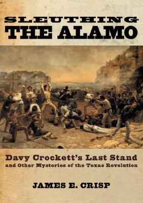 Sleuthing the Alamo: Davy Crockett's Last Stand and Other Mysteries of the Texas Revolution (New Narratives in American History) Cover Image