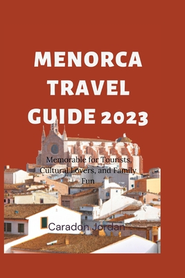 The Ultimate Menorca Travel Guide 2023: Memorable for Tourists, Cultural Lovers, and Family Fun By Caradon Jordan Cover Image